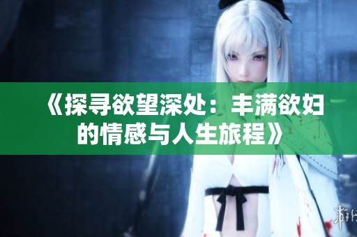 《探寻欲望深处：丰满欲妇的情感与人生旅程》