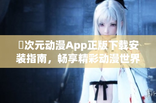 囧次元动漫App正版下载安装指南，畅享精彩动漫世界体验
