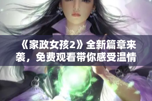 《家政女孩2》全新篇章来袭，免费观看带你感受温情与成长的故事