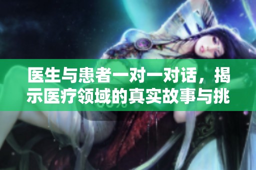医生与患者一对一对话，揭示医疗领域的真实故事与挑战