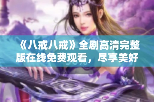 《八戒八戒》全剧高清完整版在线免费观看，尽享美好故事与精彩瞬间