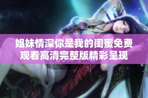姐妹情深你是我的闺蜜免费观看高清完整版精彩呈现