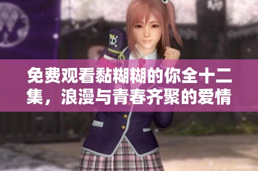免费观看黏糊糊的你全十二集，浪漫与青春齐聚的爱情故事