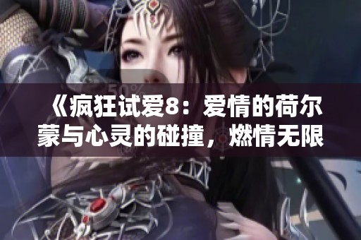 《疯狂试爱8：爱情的荷尔蒙与心灵的碰撞，燃情无限的故事旅程》