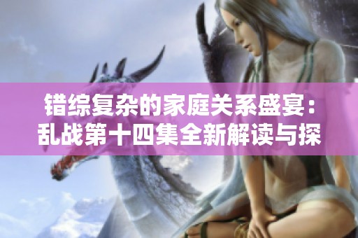错综复杂的家庭关系盛宴：乱战第十四集全新解读与探讨
