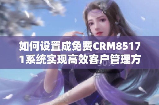 如何设置成免费CRM85171系统实现高效客户管理方法分享