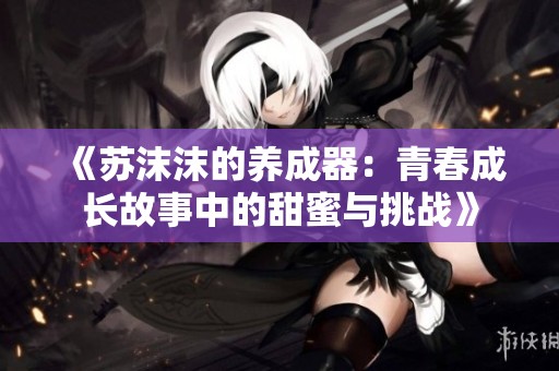 《苏沫沫的养成器：青春成长故事中的甜蜜与挑战》