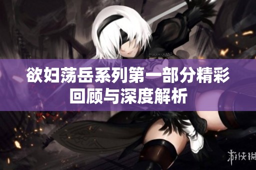 欲妇荡岳系列第一部分精彩回顾与深度解析