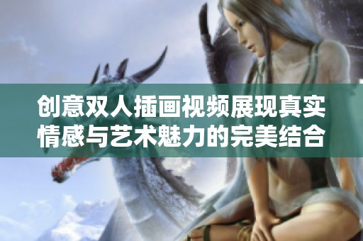创意双人插画视频展现真实情感与艺术魅力的完美结合