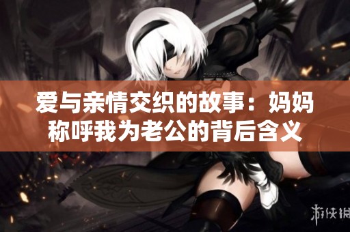 爱与亲情交织的故事：妈妈称呼我为老公的背后含义