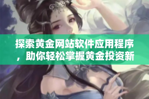 探索黄金网站软件应用程序，助你轻松掌握黄金投资新机遇