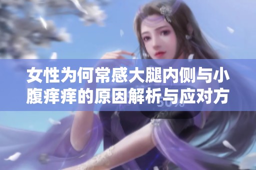 女性为何常感大腿内侧与小腹痒痒的原因解析与应对方法