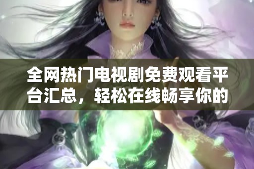 全网热门电视剧免费观看平台汇总，轻松在线畅享你的追剧时光
