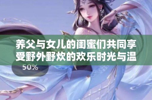 养父与女儿的闺蜜们共同享受野外野炊的欢乐时光与温馨记忆