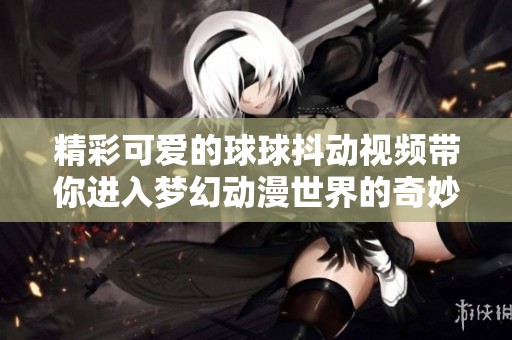 精彩可爱的球球抖动视频带你进入梦幻动漫世界的奇妙探险