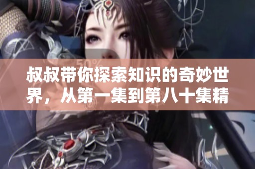 叔叔带你探索知识的奇妙世界，从第一集到第八十集精彩连连