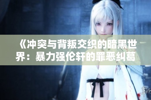 《冲突与背叛交织的暗黑世界：暴力强伦轩的罪恶纠葛》