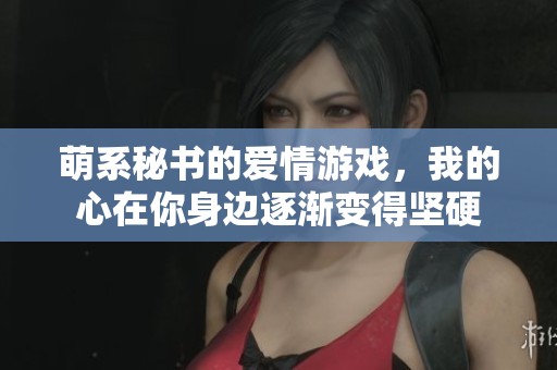 萌系秘书的爱情游戏，我的心在你身边逐渐变得坚硬