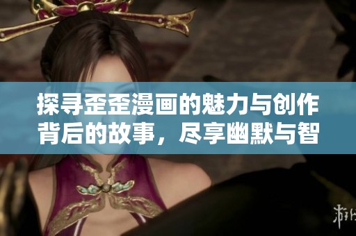 探寻歪歪漫画的魅力与创作背后的故事，尽享幽默与智慧的碰撞