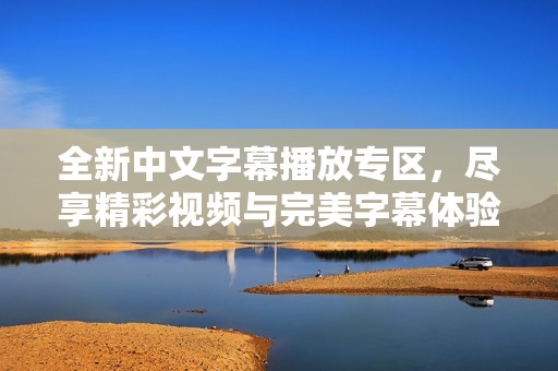 全新中文字幕播放专区，尽享精彩视频与完美字幕体验