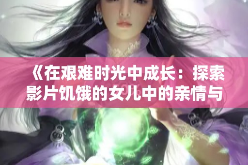 《在艰难时光中成长：探索影片饥饿的女儿中的亲情与坚韧》