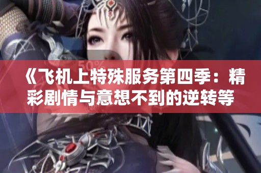 《飞机上特殊服务第四季：精彩剧情与意想不到的逆转等你来发现》