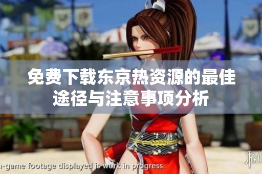 免费下载东京热资源的最佳途径与注意事项分析
