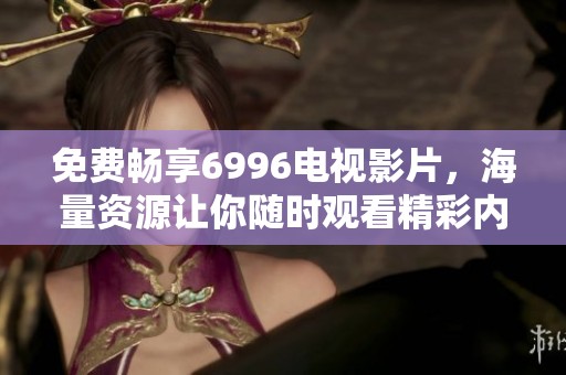 免费畅享6996电视影片，海量资源让你随时观看精彩内容