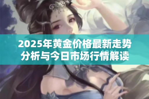 2025年黄金价格最新走势分析与今日市场行情解读