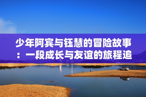 少年阿宾与钰慧的冒险故事：一段成长与友谊的旅程追寻