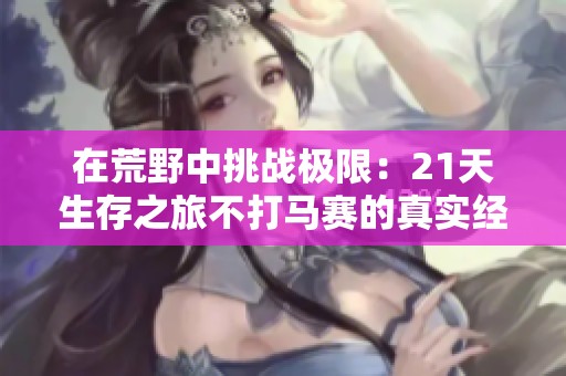 在荒野中挑战极限：21天生存之旅不打马赛的真实经历探秘