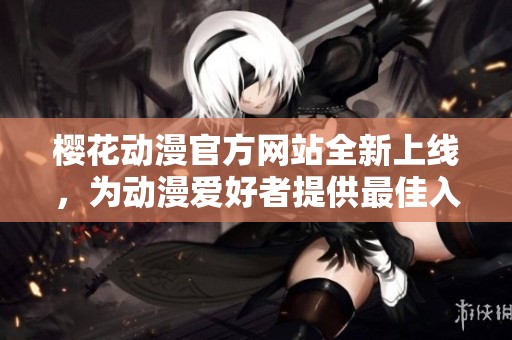 樱花动漫官方网站全新上线，为动漫爱好者提供最佳入门体验