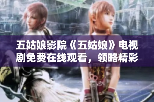 五姑娘影院《五姑娘》电视剧免费在线观看，领略精彩剧情与感人故事