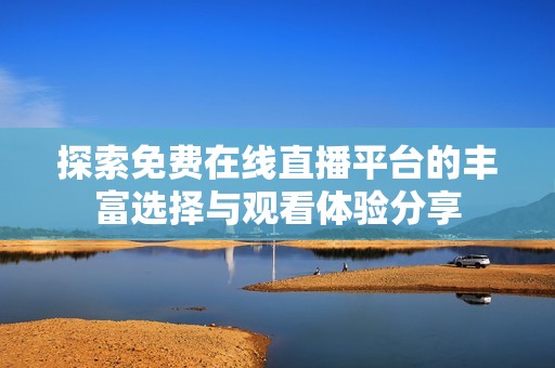 探索免费在线直播平台的丰富选择与观看体验分享