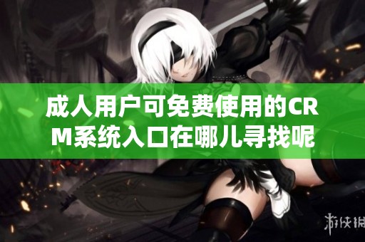 成人用户可免费使用的CRM系统入口在哪儿寻找呢