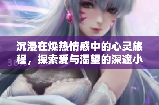 沉浸在燥热情感中的心灵旅程，探索爱与渴望的深邃小说