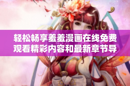 轻松畅享羞羞漫画在线免费观看精彩内容和最新章节导读