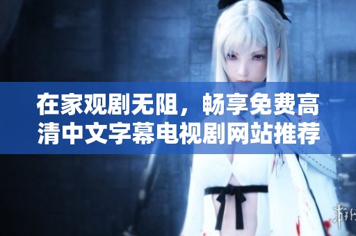 在家观剧无阻，畅享免费高清中文字幕电视剧网站推荐