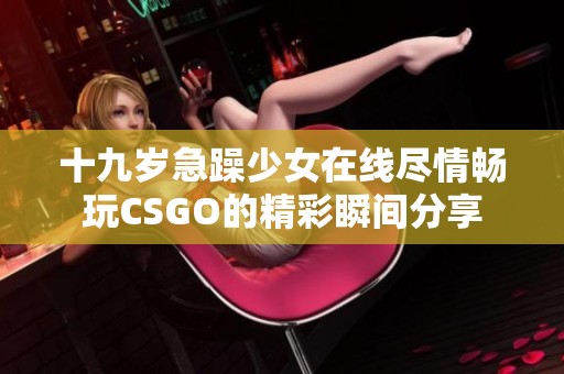 十九岁急躁少女在线尽情畅玩CSGO的精彩瞬间分享