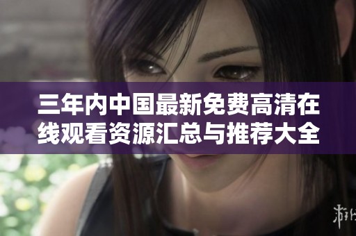 三年内中国最新免费高清在线观看资源汇总与推荐大全