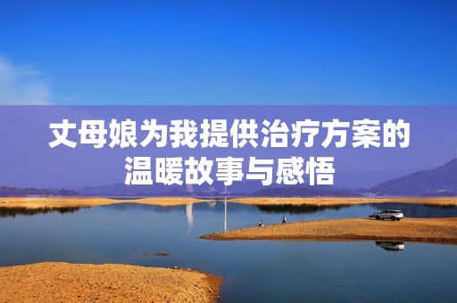 丈母娘为我提供治疗方案的温暖故事与感悟