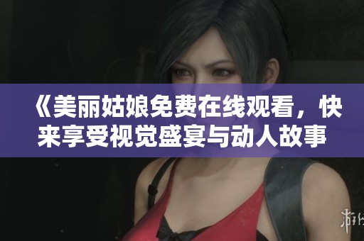 《美丽姑娘免费在线观看，快来享受视觉盛宴与动人故事》