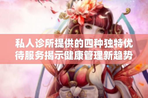 私人诊所提供的四种独特优待服务揭示健康管理新趋势