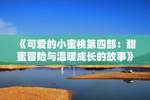 《可爱的小蜜桃第四部：甜蜜冒险与温暖成长的故事》