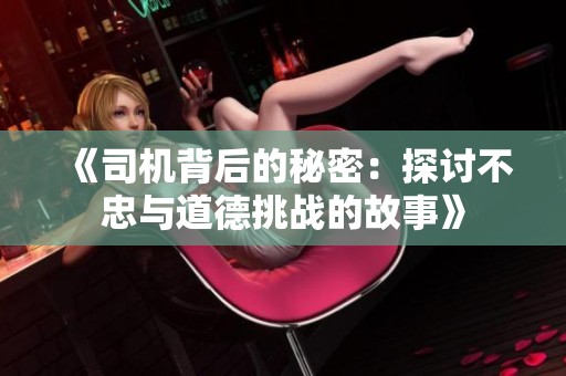 《司机背后的秘密：探讨不忠与道德挑战的故事》