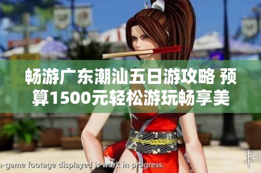 畅游广东潮汕五日游攻略 预算1500元轻松游玩畅享美食文化