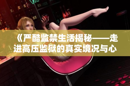 《严酷监禁生活揭秘——走进高压监狱的真实境况与心理挑战》