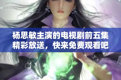 杨思敏主演的电视剧前五集精彩放送，快来免费观看吧
