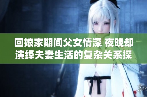 回娘家期间父女情深 夜晚却演绎夫妻生活的复杂关系探讨