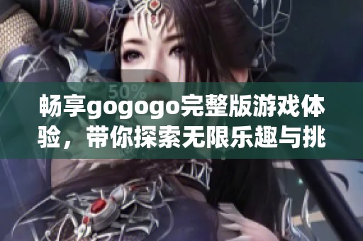 畅享gogogo完整版游戏体验，带你探索无限乐趣与挑战之旅